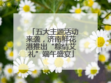 五大主题活动来袭，济南鲜花港推出“粽情艾礼”端午盛宴