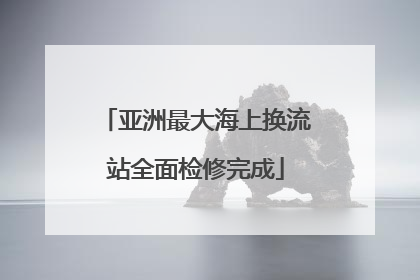 亚洲最大海上换流站全面检修完成