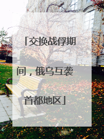 交换战俘期间，俄乌互袭首都地区