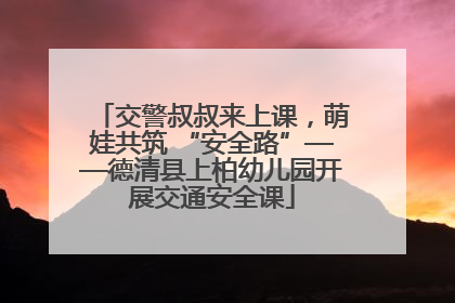 交警叔叔来上课，萌娃共筑 “安全路”——德清县上柏幼儿园开展交通安全课