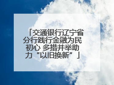 交通银行辽宁省分行践行金融为民初心 多措并举助力“以旧换新”