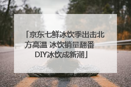 京东七鲜冰饮季出击北方高温 冰饮销量翻番 DIY冰饮成新潮