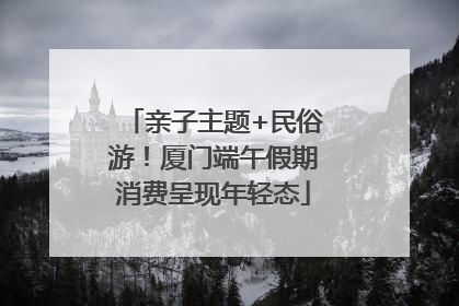 亲子主题+民俗游！厦门端午假期消费呈现年轻态