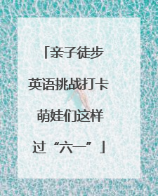 亲子徒步 英语挑战打卡 萌娃们这样过“六一”