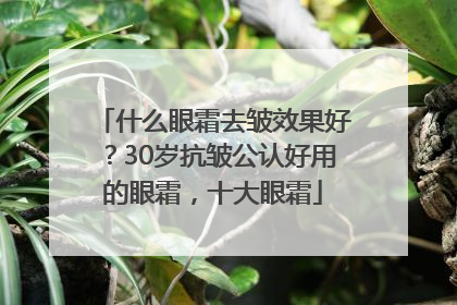 什么眼霜去皱效果好？30岁抗皱公认好用的眼霜，十大眼霜