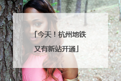今天！杭州地铁又有新站开通