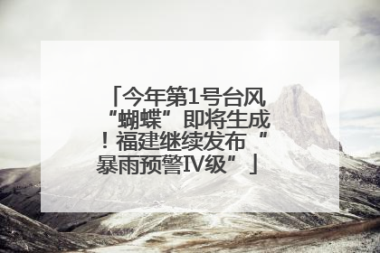 今年第1号台风“蝴蝶”即将生成！福建继续发布“暴雨预警Ⅳ级”