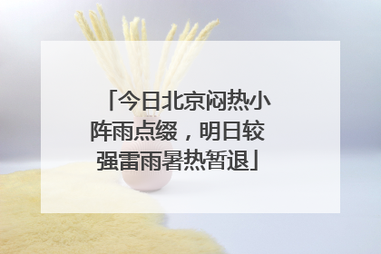 今日北京闷热小阵雨点缀，明日较强雷雨暑热暂退