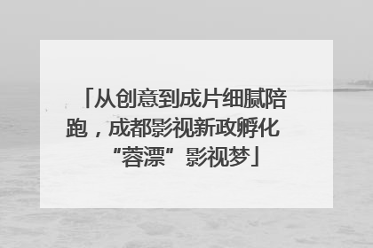 从创意到成片细腻陪跑，成都影视新政孵化“蓉漂”影视梦