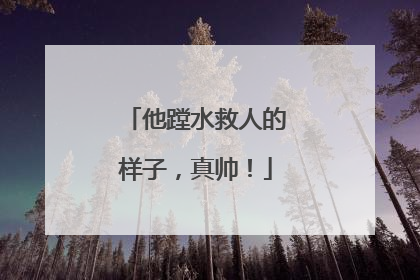 他蹚水救人的样子，真帅！