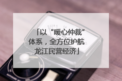 以“暖心仲裁”体系，全方位护航龙江民营经济