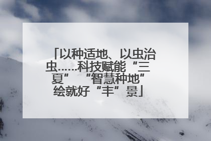 以种适地、以虫治虫……科技赋能“三夏” “智慧种地”绘就好“丰”景