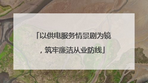 以供电服务情景剧为镜，筑牢廉洁从业防线