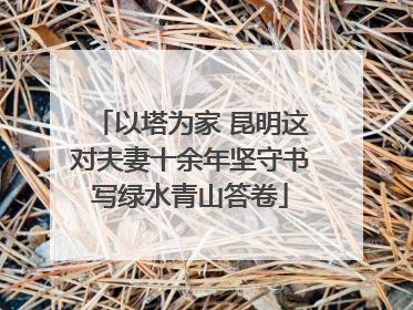 以塔为家 昆明这对夫妻十余年坚守书写绿水青山答卷