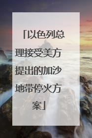 以色列总理接受美方提出的加沙地带停火方案