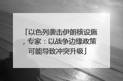 以色列袭击伊朗核设施，专家：以战争边缘政策可能导致冲突升级