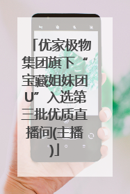 优家极物集团旗下“宝藏姐妹团U”入选第三批优质直播间(主播)