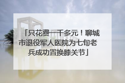 只花费一千多元！聊城市退役军人医院为七旬老兵成功置换膝关节