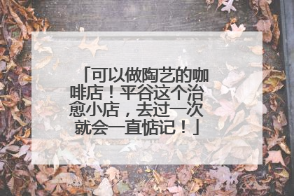 可以做陶艺的咖啡店！平谷这个治愈小店，去过一次就会一直惦记！