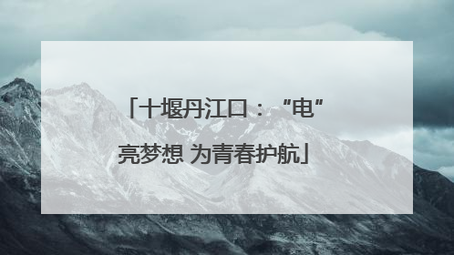 十堰丹江口：“电”亮梦想 为青春护航
