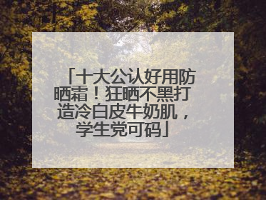 十大公认好用防晒霜！狂晒不黑打造冷白皮牛奶肌，学生党可码