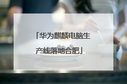 华为麒麟电脑生产线落地合肥