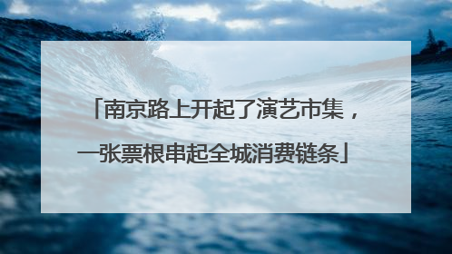 南京路上开起了演艺市集，一张票根串起全城消费链条