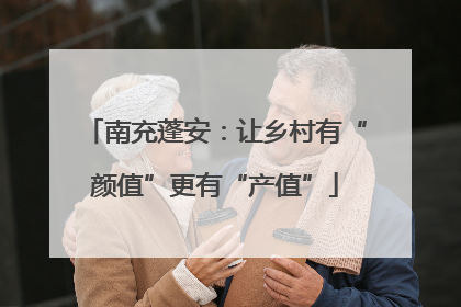 南充蓬安：让乡村有“颜值”更有“产值”