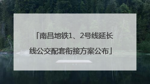 南昌地铁1、2号线延长线公交配套衔接方案公布