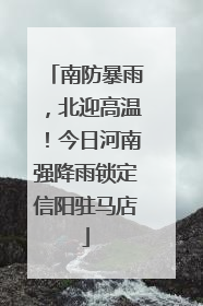 南防暴雨，北迎高温！今日河南强降雨锁定信阳驻马店
