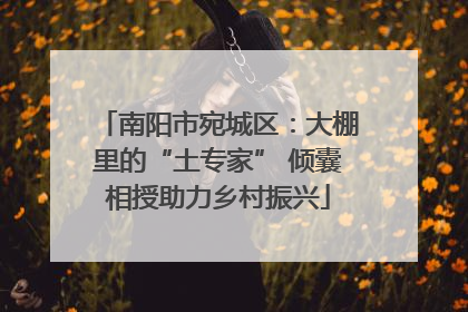 南阳市宛城区：大棚里的“土专家” 倾囊相授助力乡村振兴