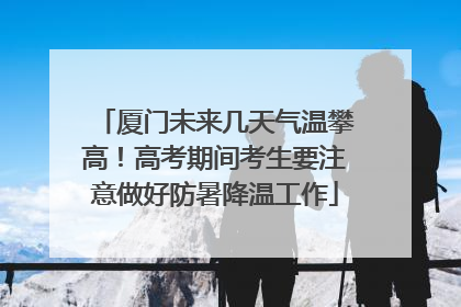 厦门未来几天气温攀高！高考期间考生要注意做好防暑降温工作