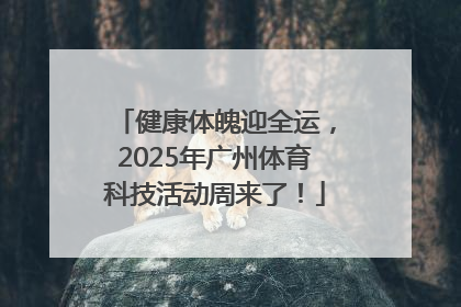 健康体魄迎全运，2025年广州体育科技活动周来了！