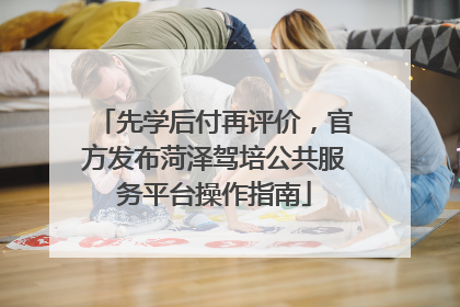 先学后付再评价，官方发布菏泽驾培公共服务平台操作指南