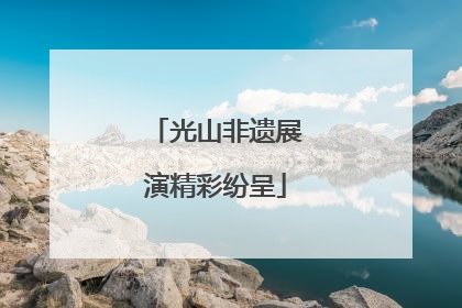 光山非遗展演精彩纷呈