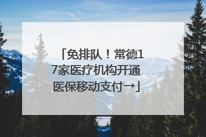 免排队！常德17家医疗机构开通医保移动支付→