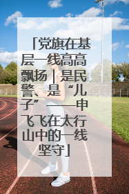 党旗在基层一线高高飘扬｜是民警、是“儿子”——申飞飞在太行山中的一线坚守