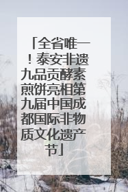 全省唯一！泰安非遗九品贡酵素煎饼亮相第九届中国成都国际非物质文化遗产节