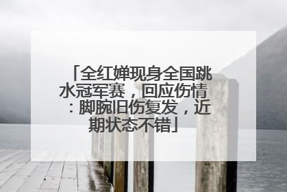 全红婵现身全国跳水冠军赛，回应伤情：脚腕旧伤复发，近期状态不错