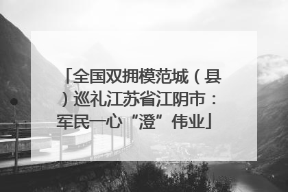 全国双拥模范城（县）巡礼江苏省江阴市：军民一心“澄”伟业