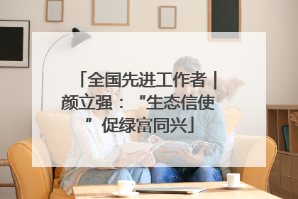 全国先进工作者｜颜立强：“生态信使”促绿富同兴