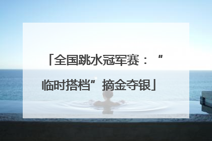 全国跳水冠军赛：“临时搭档”摘金夺银