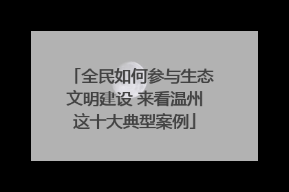 全民如何参与生态文明建设 来看温州这十大典型案例