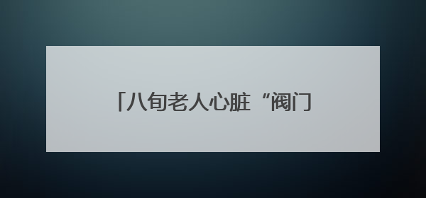 八旬老人心脏“阀门”关不拢 医生用“小夹子”巧修“心门”