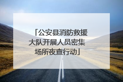 公安县消防救援大队开展人员密集场所夜查行动