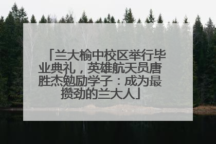 兰大榆中校区举行毕业典礼，英雄航天员唐胜杰勉励学子：成为最攒劲的兰大人
