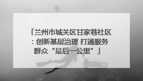 兰州市城关区甘家巷社区：创新基层治理 打通服务群众“最后一公里”