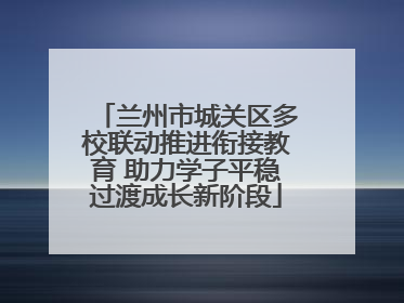 兰州市城关区多校联动推进衔接教育 助力学子平稳过渡成长新阶段
