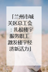 兰州市城关区总工会：扎根楼宇服务职工 激发楼宇经济新活力
