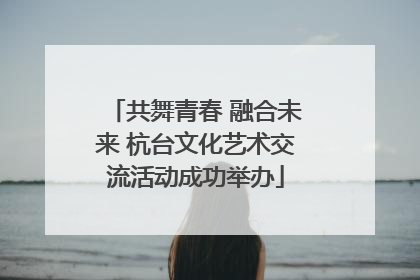 共舞青春 融合未来 杭台文化艺术交流活动成功举办